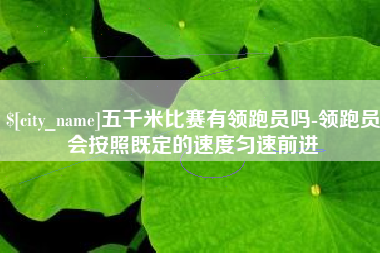 鄂尔多斯五千米比赛有领跑员吗-领跑员会按照既定的速度匀速前进