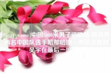 鄂尔多斯中国5000米男子运动员-而另外两名中国队选手哈那哈提·木哈买提和吴宇在最后一组出场