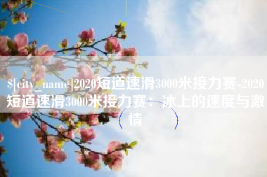 鄂尔多斯2020短道速滑3000米接力赛-2020短道速滑3000米接力赛：冰上的速度与激情