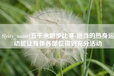 鄂尔多斯五千米跑步比赛-适当的热身运动能让身体各部位得到充分活动