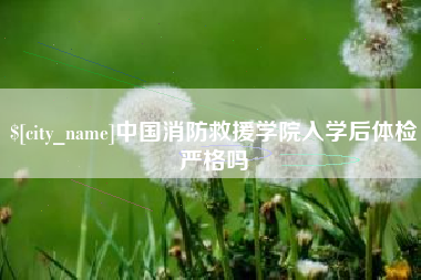 鄂尔多斯中国消防救援学院入学后体检严格吗
