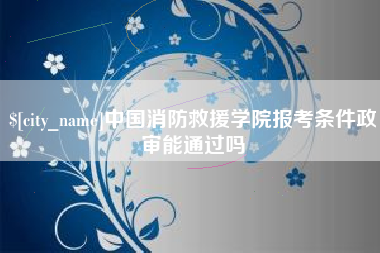 鄂尔多斯中国消防救援学院报考条件政审能通过吗